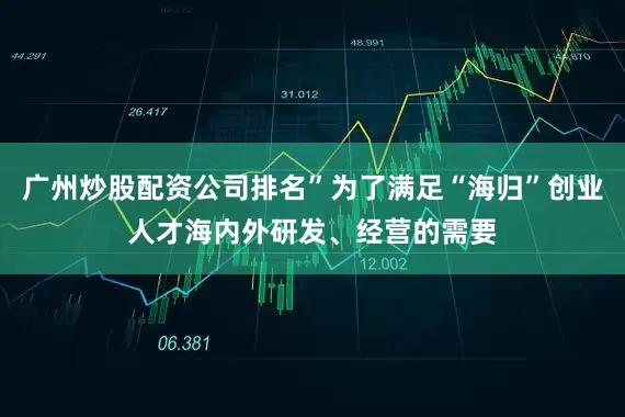 广州炒股配资公司排名”为了满足“海归”创业人才海内外研发、经营的需要