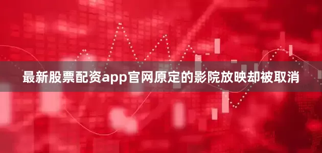 最新股票配资app官网原定的影院放映却被取消