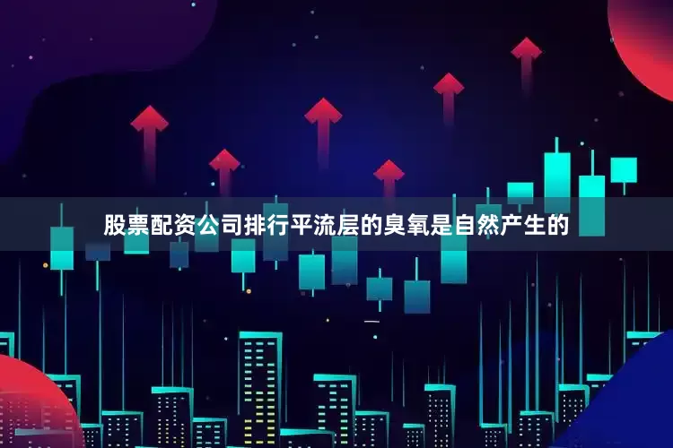 股票配资公司排行平流层的臭氧是自然产生的