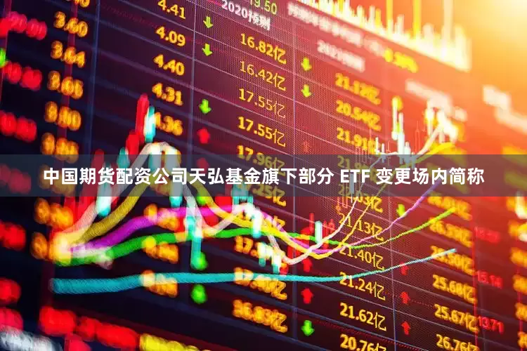 中国期货配资公司天弘基金旗下部分 ETF 变更场内简称