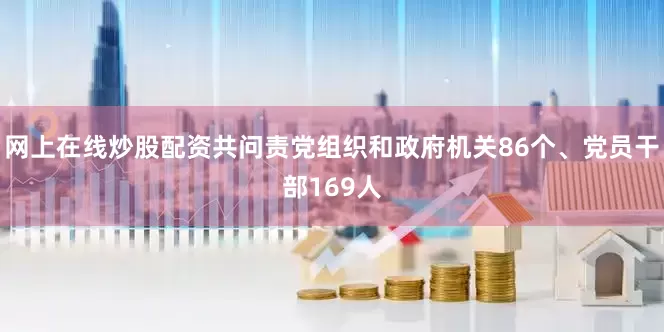 网上在线炒股配资共问责党组织和政府机关86个、党员干部169人