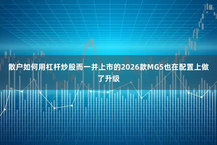 散户如何用杠杆炒股而一并上市的2026款MG5也在配置上做了升级