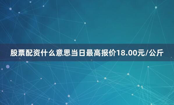 股票配资什么意思当日最高报价18.00元/公斤
