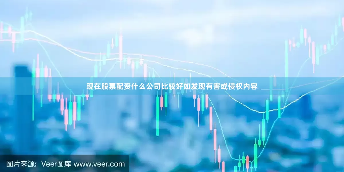 现在股票配资什么公司比较好如发现有害或侵权内容