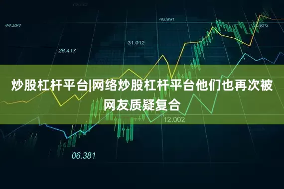 炒股杠杆平台|网络炒股杠杆平台他们也再次被网友质疑复合
