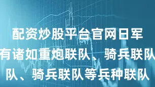 配资炒股平台官网日军陆军中还有诸如重炮联队、骑兵联队等兵种联队