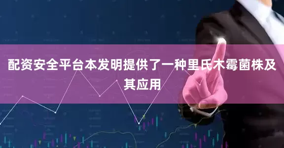 配资安全平台本发明提供了一种里氏木霉菌株及其应用