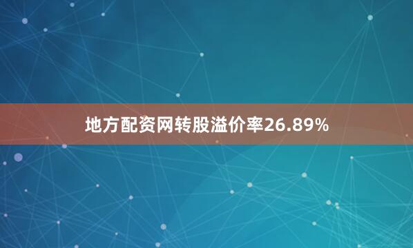 地方配资网转股溢价率26.89%