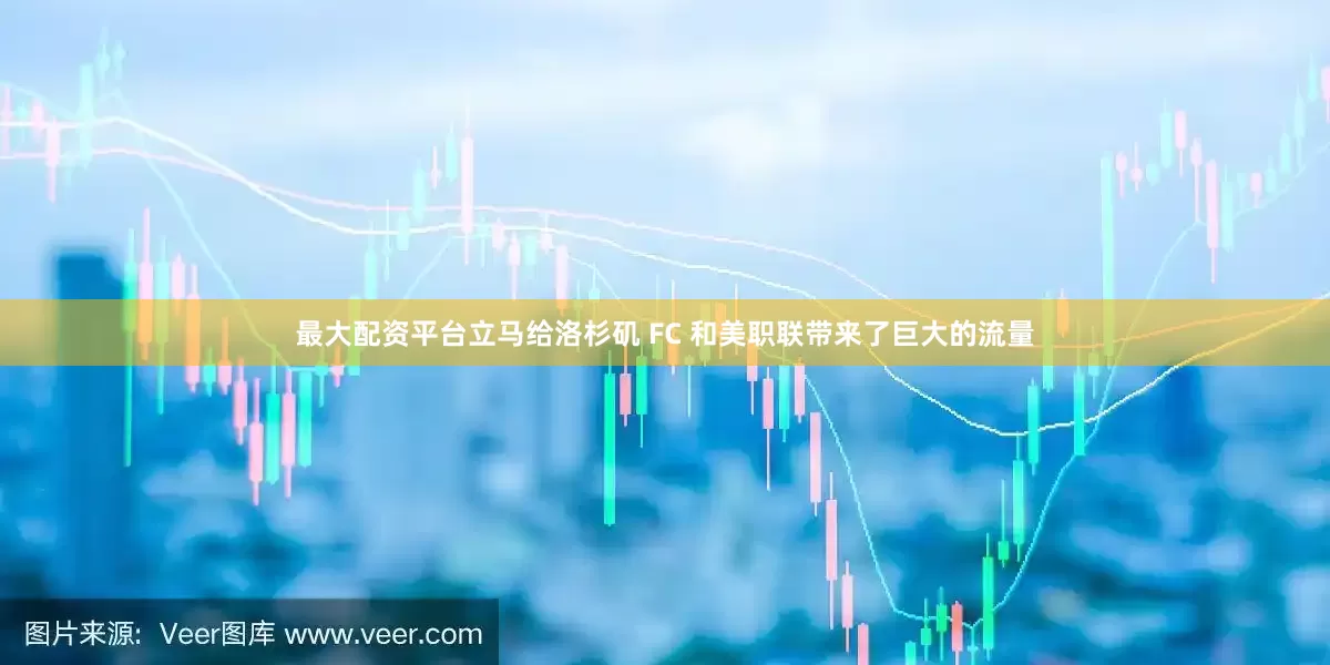 最大配资平台立马给洛杉矶 FC 和美职联带来了巨大的流量