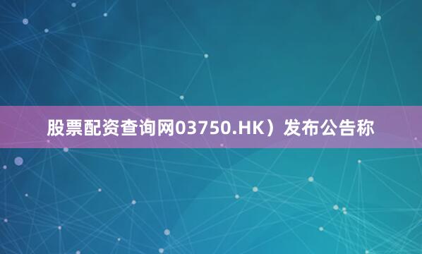 股票配资查询网03750.HK)发布公告称